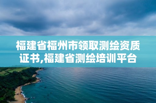 福建省福州市領取測繪資質證書,福建省測繪培訓平臺。