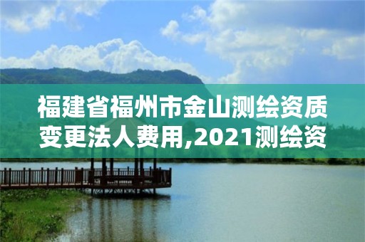 福建省福州市金山測繪資質(zhì)變更法人費用,2021測繪資質(zhì)延期公告福建省。