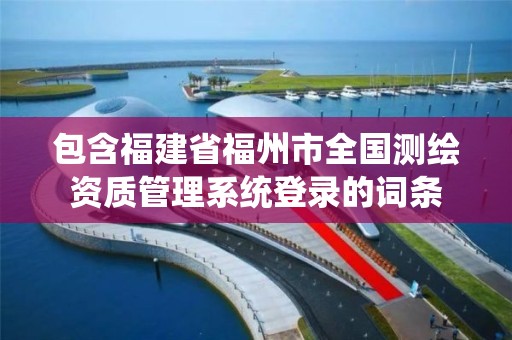 包含福建省福州市全國測繪資質(zhì)管理系統(tǒng)登錄的詞條