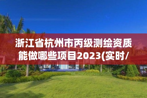 浙江省杭州市丙級(jí)測(cè)繪資質(zhì)能做哪些項(xiàng)目2023(實(shí)時(shí)/更新中)