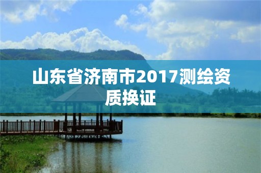 山東省濟南市2017測繪資質換證