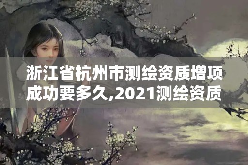 浙江省杭州市測繪資質(zhì)增項成功要多久,2021測繪資質(zhì)申請。