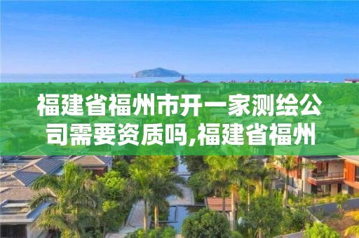 福建省福州市開一家測繪公司需要資質嗎,福建省福州市開一家測繪公司需要資質嗎。