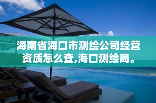 海南省海口市測繪公司經(jīng)營資質(zhì)怎么查,海口測繪局。