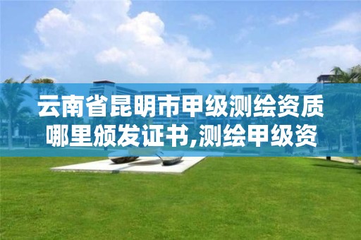 云南省昆明市甲級測繪資質哪里頒發證書,測繪甲級資質申請條件。