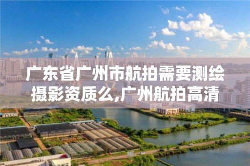 廣東省廣州市航拍需要測繪攝影資質么,廣州航拍高清圖。