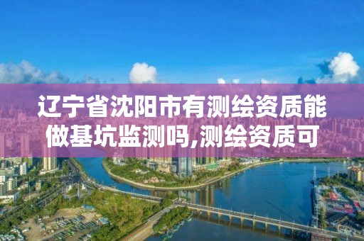 遼寧省沈陽市有測繪資質能做基坑監測嗎,測繪資質可以做基坑監測嗎。