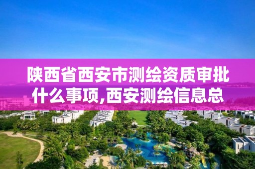 陜西省西安市測繪資質審批什么事項,西安測繪信息總站。