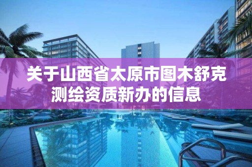 關于山西省太原市圖木舒克測繪資質新辦的信息