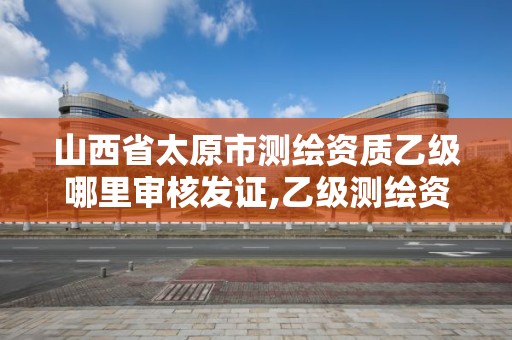 山西省太原市測繪資質乙級哪里審核發(fā)證,乙級測繪資質單位名錄。