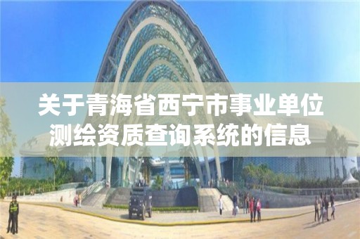 關于青海省西寧市事業單位測繪資質查詢系統的信息