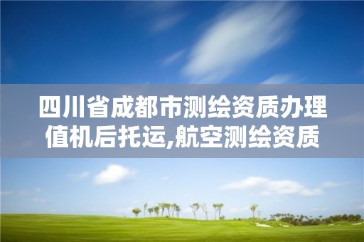 四川省成都市測繪資質辦理值機后托運,航空測繪資質。