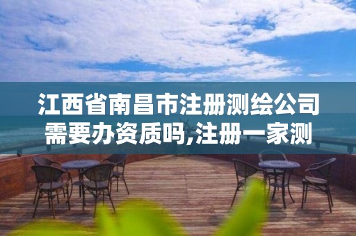 江西省南昌市注冊測繪公司需要辦資質嗎,注冊一家測繪公司需提供的材料。