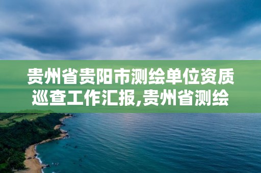 貴州省貴陽(yáng)市測(cè)繪單位資質(zhì)巡查工作匯報(bào),貴州省測(cè)繪資質(zhì)管理?xiàng)l例。