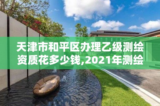 天津市和平區辦理乙級測繪資質花多少錢,2021年測繪乙級資質辦公申報條件。