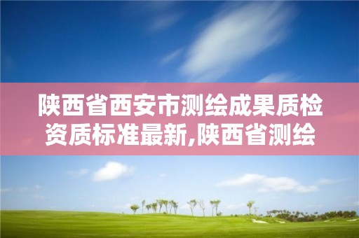 陜西省西安市測繪成果質檢資質標準最新,陜西省測繪資質單位質量保證體系考核細則。