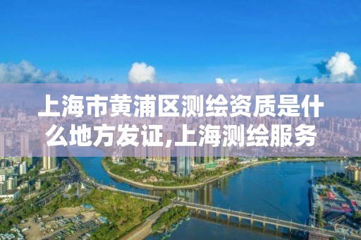 上海市黃浦區測繪資質是什么地方發證,上海測繪服務中心。