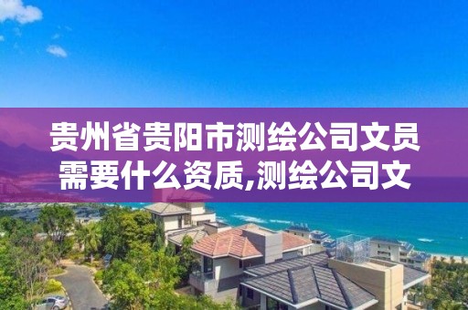 貴州省貴陽市測繪公司文員需要什么資質(zhì),測繪公司文員是做什么的。