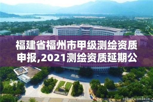 福建省福州市甲級測繪資質申報,2021測繪資質延期公告福建省。