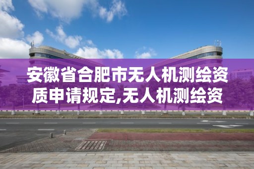 安徽省合肥市無人機測繪資質申請規定,無人機測繪資質要求。