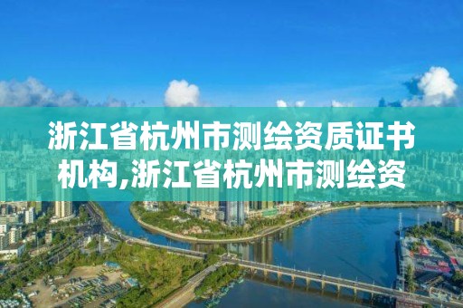 浙江省杭州市測繪資質證書機構,浙江省杭州市測繪資質證書機構有幾家。