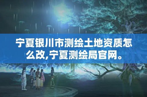 寧夏銀川市測繪土地資質怎么改,寧夏測繪局官網。