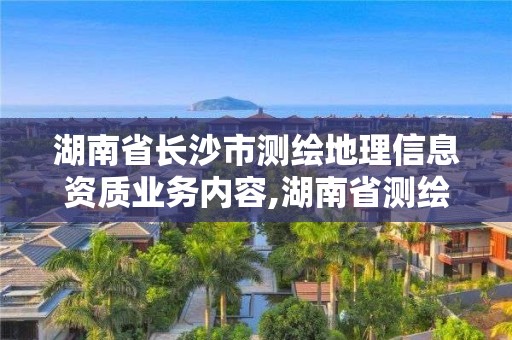 湖南省長沙市測繪地理信息資質業務內容,湖南省測繪資質管理。