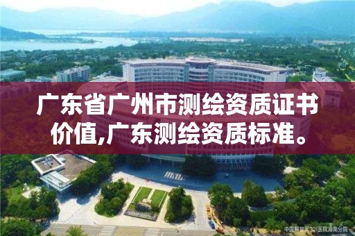 廣東省廣州市測繪資質證書價值,廣東測繪資質標準。