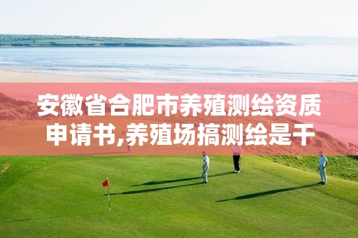 安徽省合肥市養(yǎng)殖測(cè)繪資質(zhì)申請(qǐng)書(shū),養(yǎng)殖場(chǎng)搞測(cè)繪是干啥的。