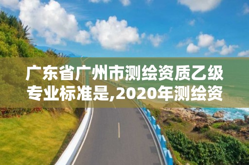 廣東省廣州市測繪資質(zhì)乙級專業(yè)標(biāo)準(zhǔn)是,2020年測繪資質(zhì)乙級需要什么條件。