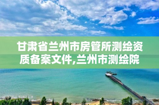 甘肅省蘭州市房管所測繪資質(zhì)備案文件,蘭州市測繪院。