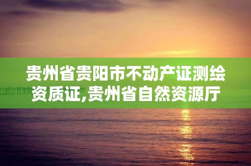 貴州省貴陽市不動產證測繪資質證,貴州省自然資源廳關于測繪資質延長。