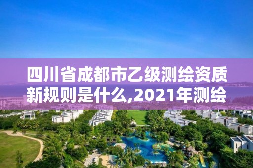 四川省成都市乙級測繪資質(zhì)新規(guī)則是什么,2021年測繪乙級資質(zhì)申報條件。