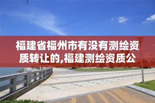 福建省福州市有沒有測繪資質轉讓的,福建測繪資質公司。