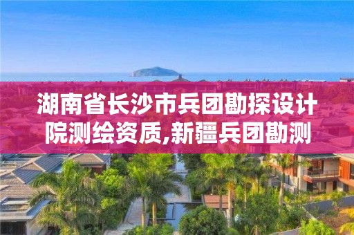 湖南省長沙市兵團(tuán)勘探設(shè)計院測繪資質(zhì),新疆兵團(tuán)勘測設(shè)計院集團(tuán)有限責(zé)任公司招聘。