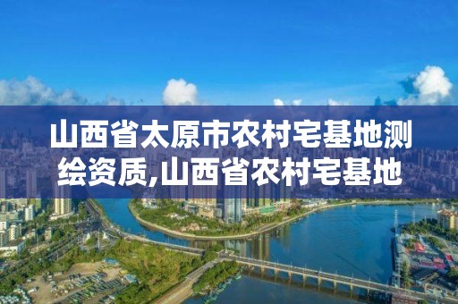 山西省太原市農村宅基地測繪資質,山西省農村宅基地審批。