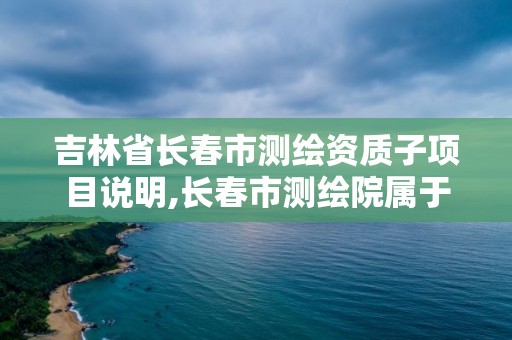 吉林省長春市測繪資質子項目說明,長春市測繪院屬于什么單位。