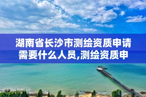 湖南省長沙市測繪資質申請需要什么人員,測繪資質申請流程。