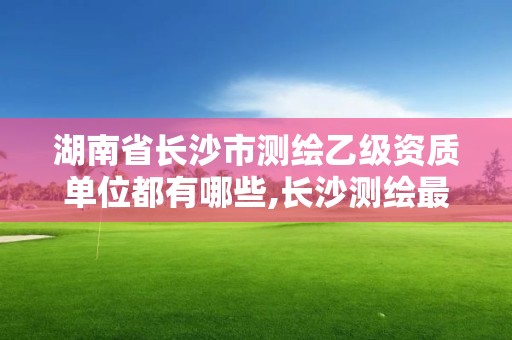 湖南省長沙市測繪乙級資質單位都有哪些,長沙測繪最新招聘。