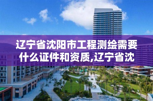 遼寧省沈陽市工程測繪需要什么證件和資質(zhì),遼寧省沈陽市工程測繪需要什么證件和資質(zhì)。