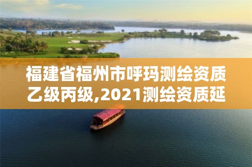 福建省福州市呼瑪測(cè)繪資質(zhì)乙級(jí)丙級(jí),2021測(cè)繪資質(zhì)延期公告福建省。