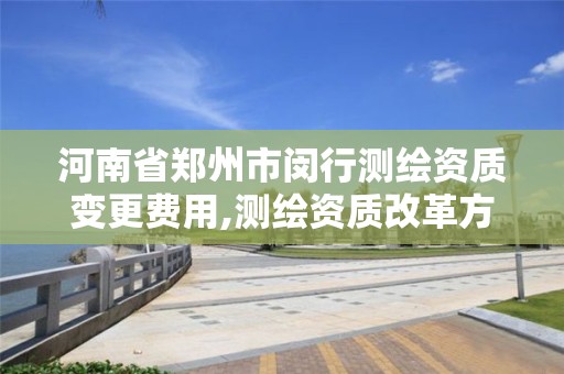 河南省鄭州市閔行測繪資質變更費用,測繪資質改革方案。