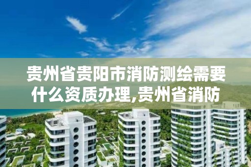 貴州省貴陽市消防測繪需要什么資質辦理,貴州省消防設計審查驗收。