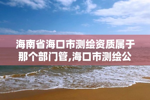 海南省海口市測繪資質屬于那個部門管,海口市測繪公司。