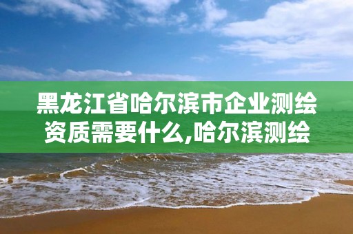 黑龍江省哈爾濱市企業測繪資質需要什么,哈爾濱測繪局是干什么的。