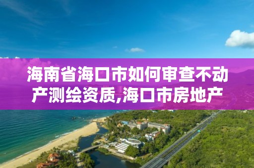 海南省海口市如何審查不動產測繪資質,海口市房地產測繪局。