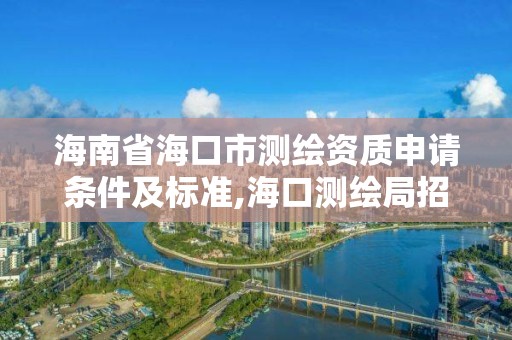 海南省海口市測繪資質申請條件及標準,海口測繪局招聘。