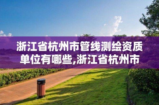 浙江省杭州市管線測繪資質單位有哪些,浙江省杭州市管線測繪資質單位有哪些名單。