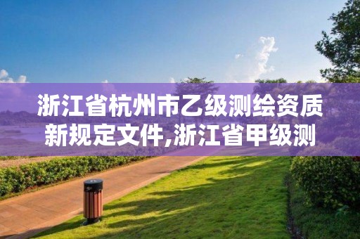 浙江省杭州市乙級測繪資質新規定文件,浙江省甲級測繪資質單位。