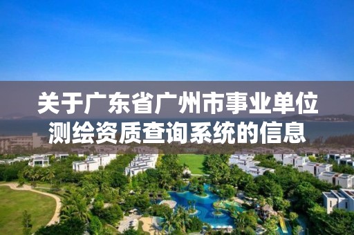 關于廣東省廣州市事業單位測繪資質查詢系統的信息